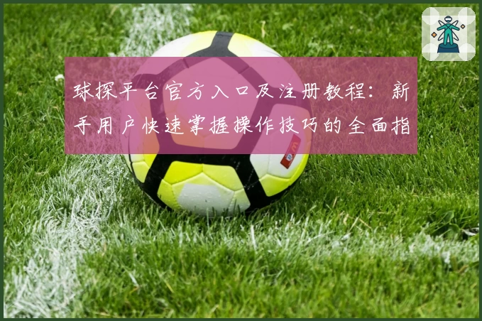 球探平台官方入口及注册教程：新手用户快速掌握操作技巧的全面指南