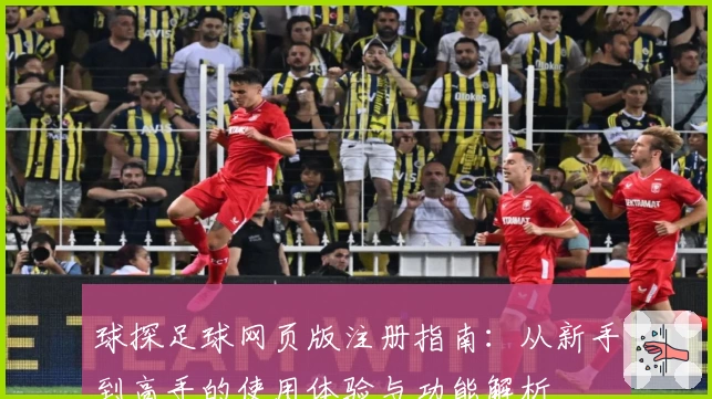 球探足球网页版注册指南：从新手到高手的使用体验与功能解析