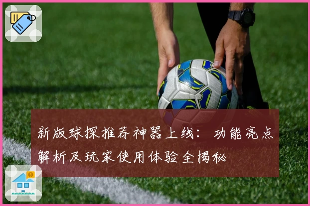 新版球探推荐神器上线：功能亮点解析及玩家使用体验全揭秘