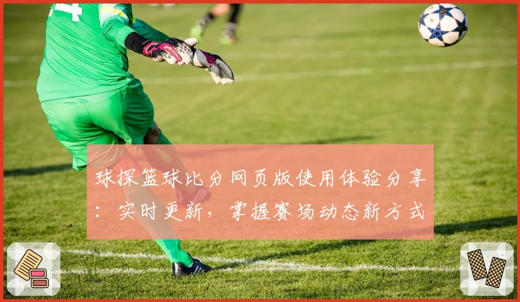 球探篮球比分网页版使用体验分享：实时更新，掌握赛场动态新方式