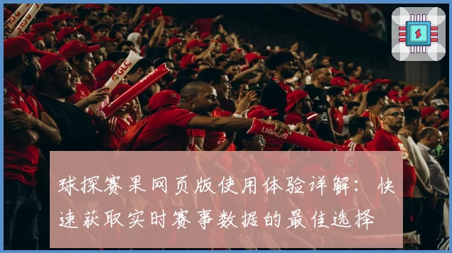球探赛果网页版使用体验详解：快速获取实时赛事数据的最佳选择