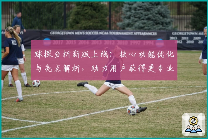 球探分析新版上线：核心功能优化与亮点解析，助力用户获得更专业的赛事解读
