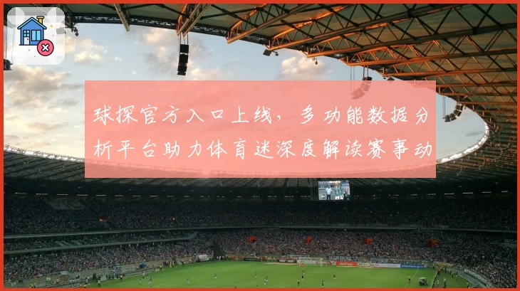 球探官方入口上线，多功能数据分析平台助力体育迷深度解读赛事动态