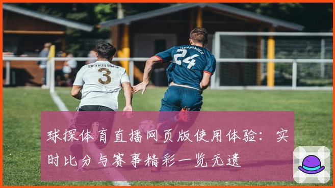 球探体育直播网页版使用体验：实时比分与赛事精彩一览无遗