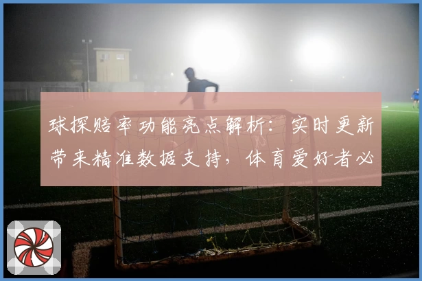 球探赔率功能亮点解析：实时更新带来精准数据支持，体育爱好者必备工具