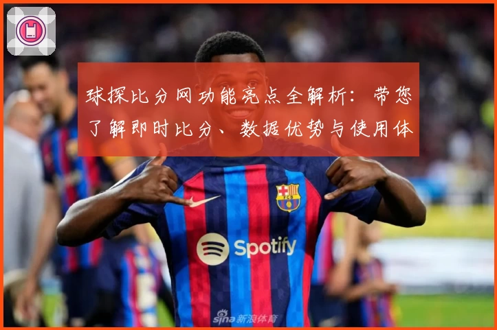 球探比分网功能亮点全解析：带您了解即时比分、数据优势与使用体验