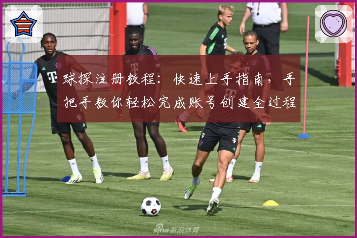 球探注册教程：快速上手指南，手把手教你轻松完成账号创建全过程