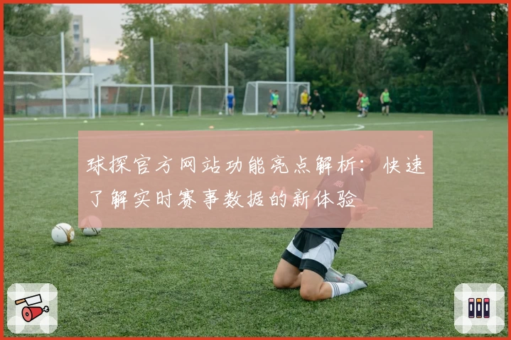 球探官方网站功能亮点解析：快速了解实时赛事数据的新体验
