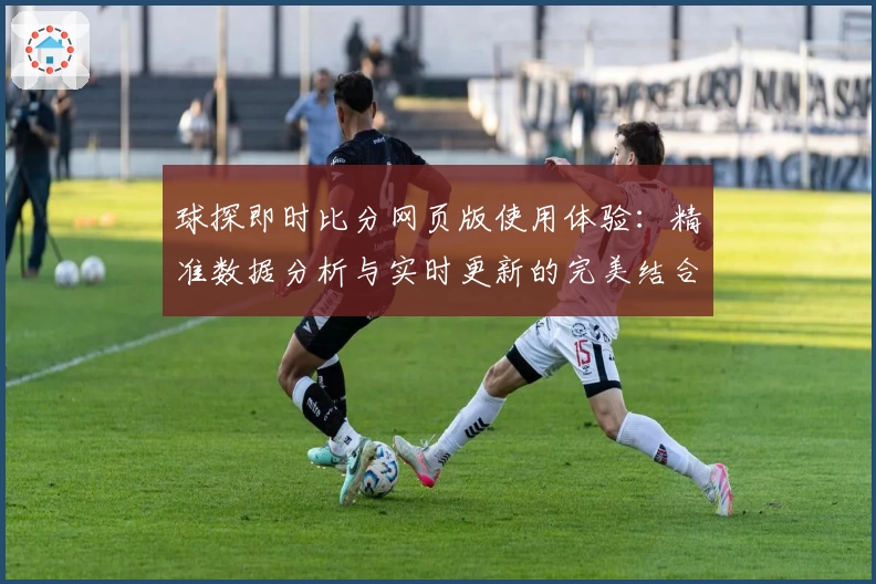 球探即时比分网页版使用体验：精准数据分析与实时更新的完美结合