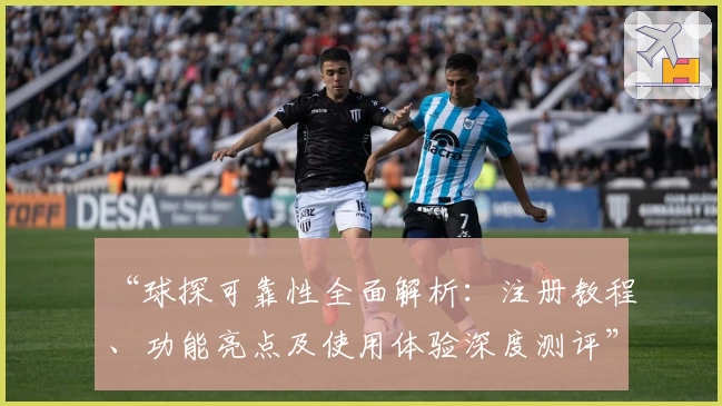 “球探可靠性全面解析：注册教程、功能亮点及使用体验深度测评”