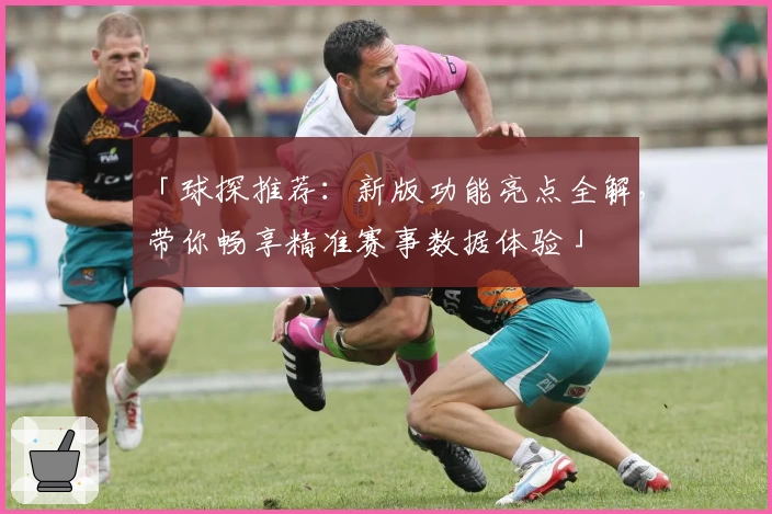 「球探推荐：新版功能亮点全解，带你畅享精准赛事数据体验」