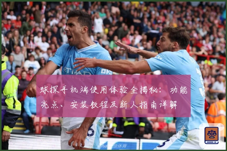 球探手机端使用体验全揭秘：功能亮点、安装教程及新人指南详解