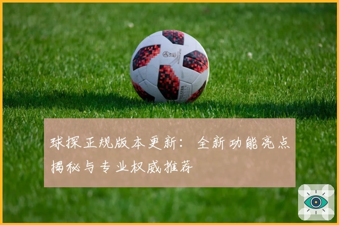球探正规版本更新:全新功能亮点揭秘与专业权威推荐