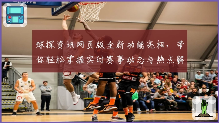 球探资讯网页版全新功能亮相，带你轻松掌握实时赛事动态与热点解析！