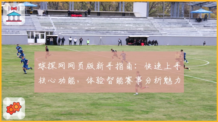 球探网网页版新手指南：快速上手核心功能，体验智能赛事分析魅力