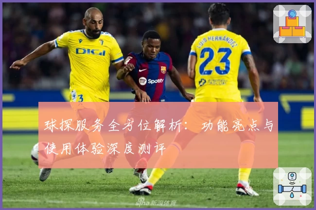 球探服务全方位解析:功能亮点与使用体验深度测评