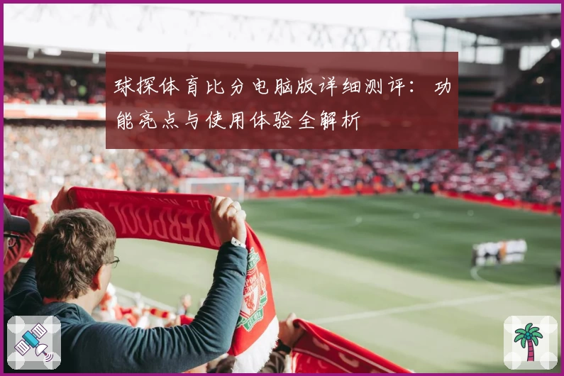 球探体育比分电脑版详细测评：功能亮点与使用体验全解析