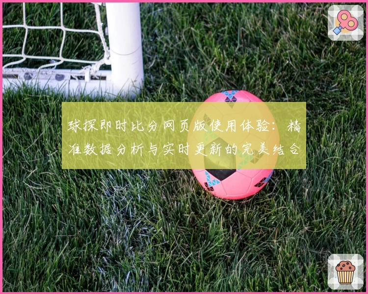 球探即时比分网页版使用体验：精准数据分析与实时更新的完美结合