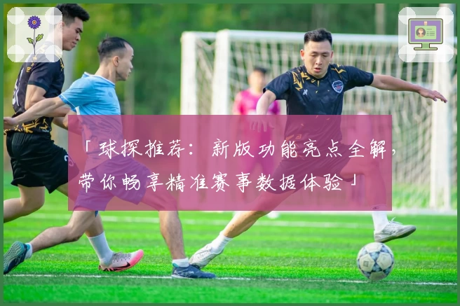 「球探推荐：新版功能亮点全解，带你畅享精准赛事数据体验」