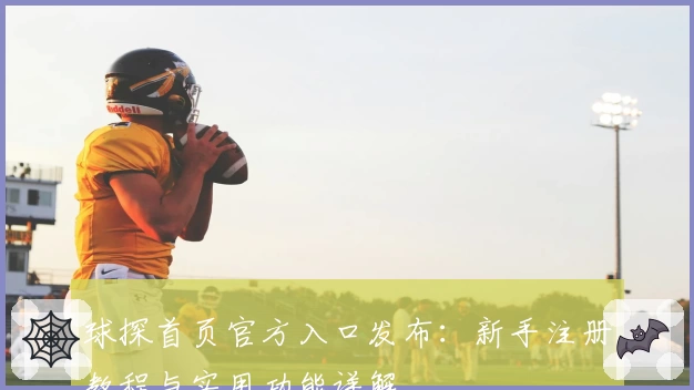 球探首页官方入口发布：新手注册教程与实用功能详解