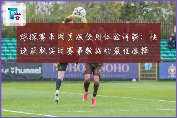 球探赛果网页版使用体验详解：快速获取实时赛事数据的最佳选择