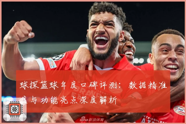 球探篮球年度口碑评测：数据精准度与功能亮点深度解析