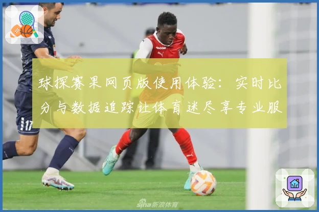 球探赛果网页版使用体验：实时比分与数据追踪让体育迷尽享专业服务
