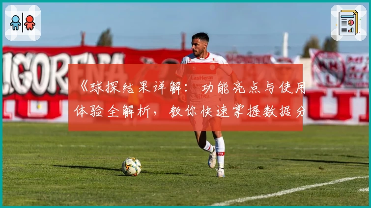 《球探结果详解:功能亮点与使用体验全解析,教你快速掌握数据分析新工具》