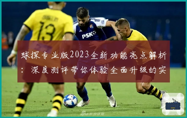 球探专业版2023全新功能亮点解析：深度测评带你体验全面升级的实用工具