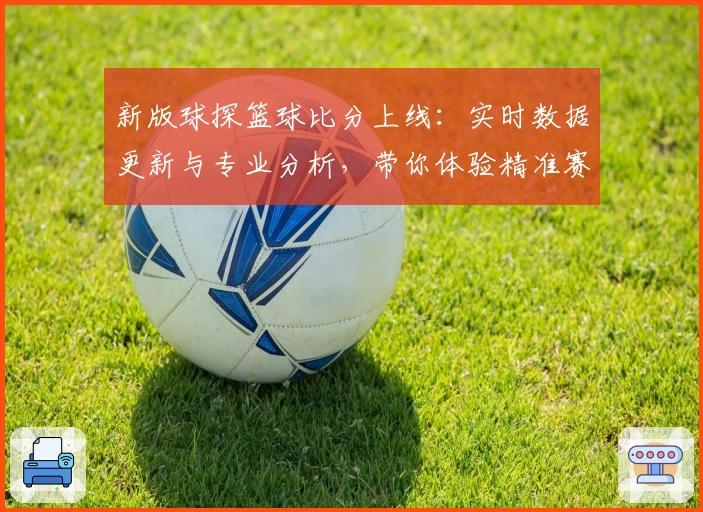 新版球探篮球比分上线：实时数据更新与专业分析，带你体验精准赛况追踪