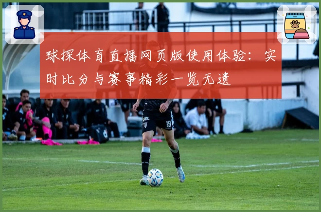 球探体育直播网页版使用体验：实时比分与赛事精彩一览无遗