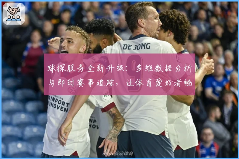 球探服务全新升级：多维数据分析与即时赛事追踪，让体育爱好者畅享智能体验