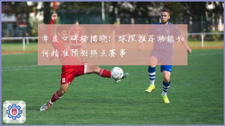 年度口碑榜揭晓：球探推荐功能如何精准预测热点赛事