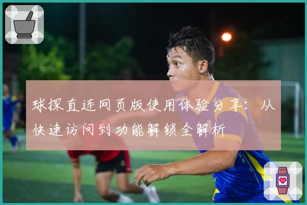 球探直连网页版使用体验分享：从快速访问到功能解锁全解析