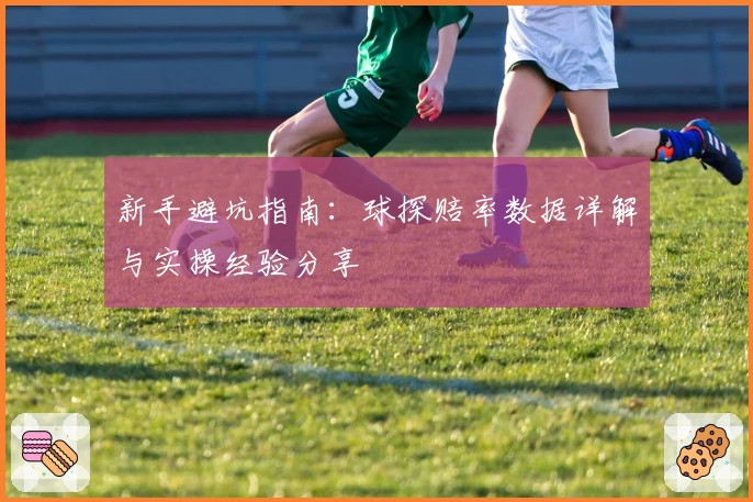 新手避坑指南：球探赔率数据详解与实操经验分享