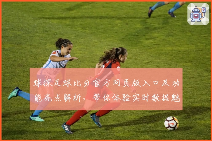 球探足球比分官方网页版入口及功能亮点解析，带你体验实时数据魅力