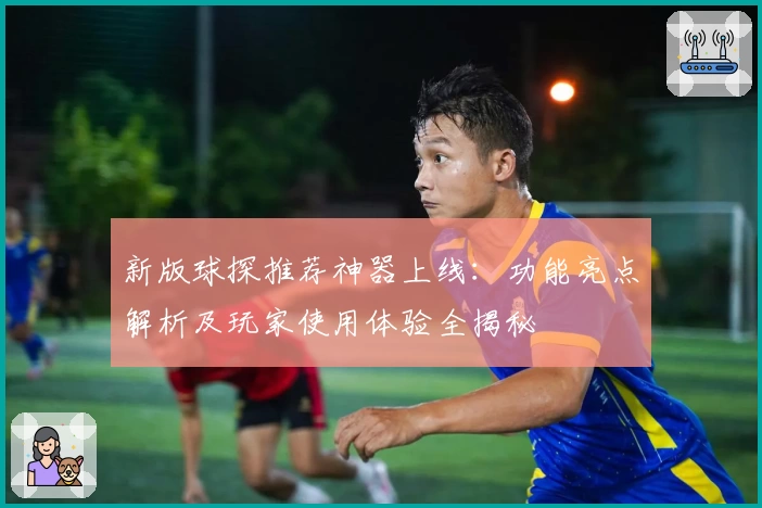 新版球探推荐神器上线：功能亮点解析及玩家使用体验全揭秘