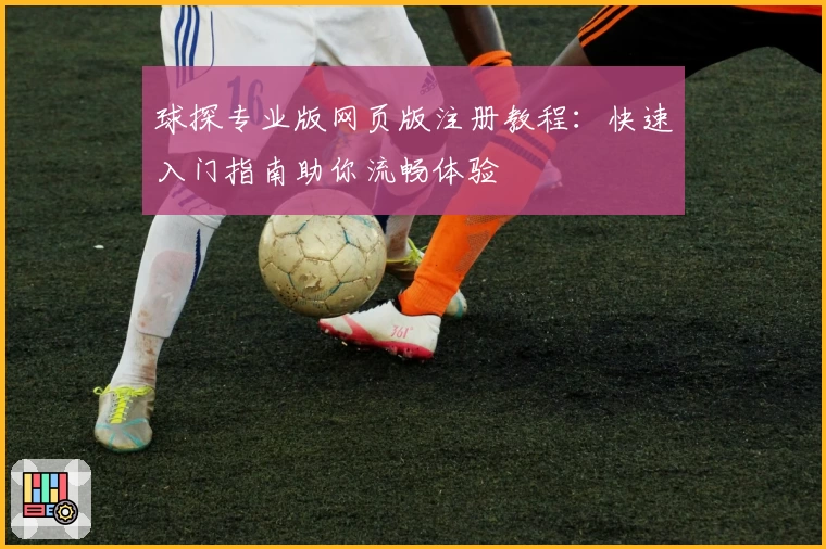 球探专业版网页版注册教程：快速入门指南助你流畅体验