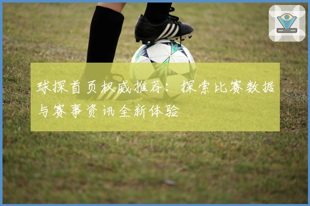 球探首页权威推荐：探索比赛数据与赛事资讯全新体验