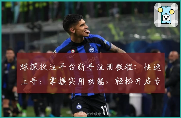 球探投注平台新手注册教程：快速上手，掌握实用功能，轻松开启专业体验