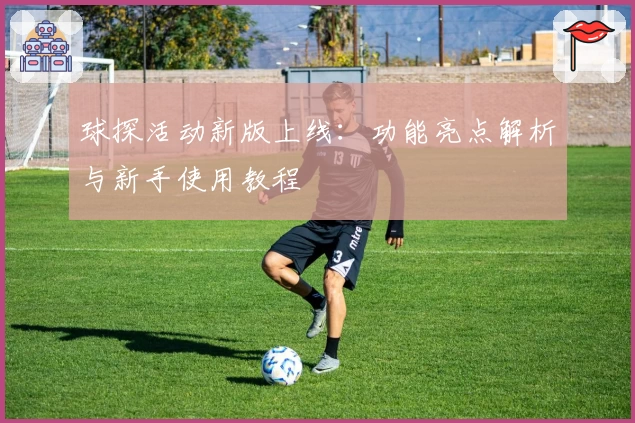 球探活动新版上线：功能亮点解析与新手使用教程