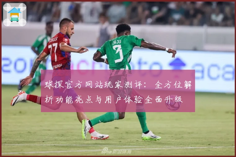 球探官方网站玩家测评：全方位解析功能亮点与用户体验全面升级