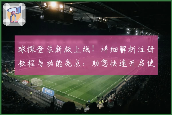 球探登录新版上线！详细解析注册教程与功能亮点，助您快速开启使用体验