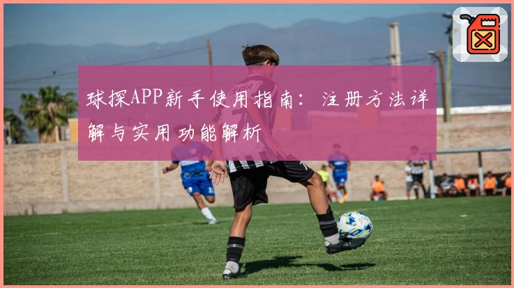 球探APP新手使用指南:注册方法详解与实用功能解析