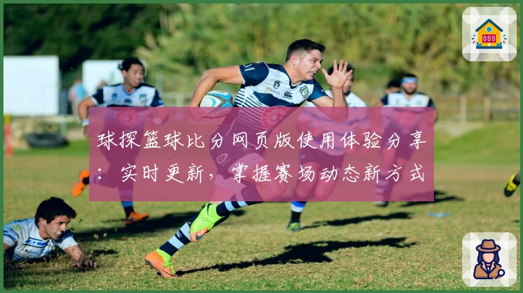 球探篮球比分网页版使用体验分享:实时更新,掌握赛场动态新方式