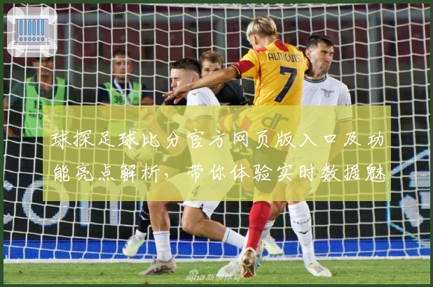 球探足球比分官方网页版入口及功能亮点解析，带你体验实时数据魅力