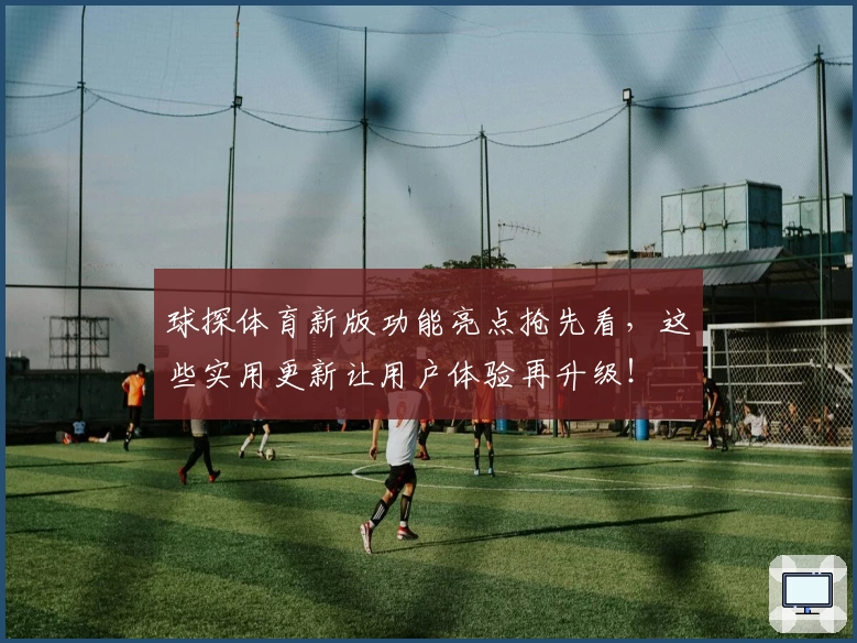 球探体育新版功能亮点抢先看，这些实用更新让用户体验再升级！