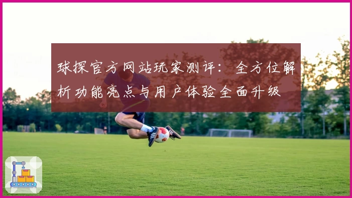 球探官方网站玩家测评：全方位解析功能亮点与用户体验全面升级