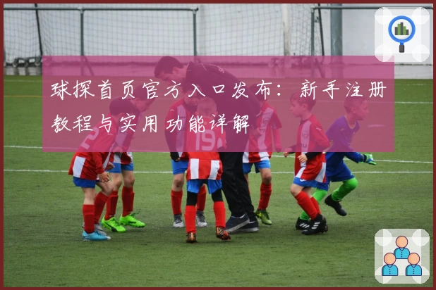 球探首页官方入口发布:新手注册教程与实用功能详解
