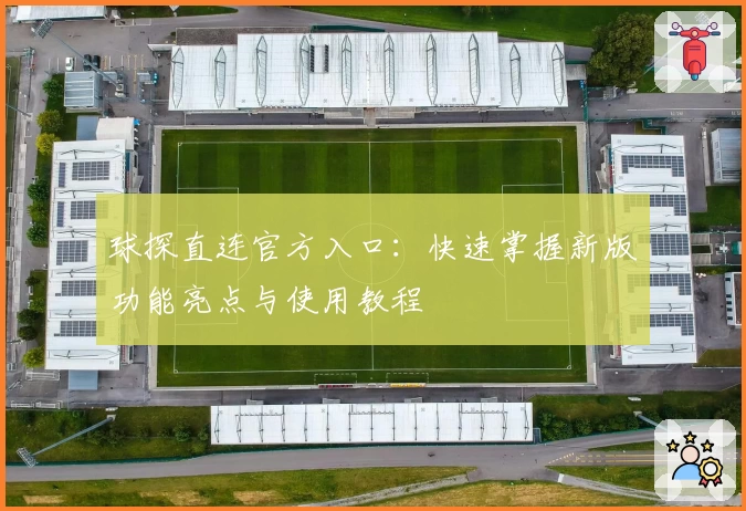 球探直连官方入口:快速掌握新版功能亮点与使用教程